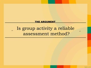 Is group activity a reliable
assessment method?“ ”
THE ARGUMENT
 