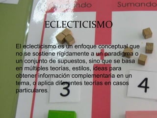 ECLECTICISMO
El eclecticismo es un enfoque conceptual que
no se sostiene rígidamente a un paradigma o
un conjunto de supuestos, sino que se basa
en múltiples teorías, estilos, ideas para
obtener información complementaria en un
tema, o aplica diferentes teorías en casos
particulares.
 