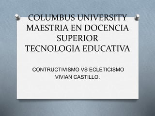 COLUMBUS UNIVERSITY
MAESTRIA EN DOCENCIA
SUPERIOR
TECNOLOGIA EDUCATIVA
CONTRUCTIVISMO VS ECLETICISMO
VIVIAN CASTILLO.
 