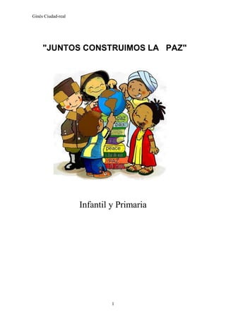 Ginés Ciudad-real




     "JUNTOS CONSTRUIMOS LA PAZ"




                    Infantil y Primaria




                             1
 