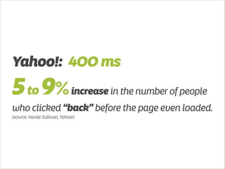 Yahoo!: 400 ms 
5 to 9% increase in the number of people 
who clicked “back” before the page even loaded. 
(source: Nicole Sullivan, Yahoo!) 
 