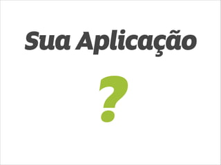 Sua Aplicação 
? 
 