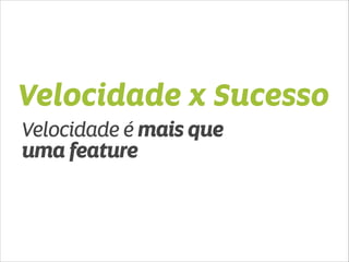 Velocidade x Sucesso 
Velocidade é mais que 
uma feature 
 