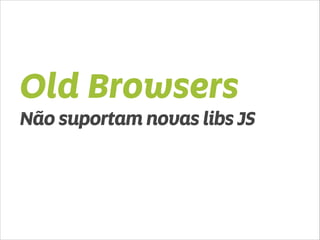 Old Browsers 
Não suportam novas libs JS 
 