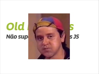 Old Browsers 
Não suportam novas libs JS 
 