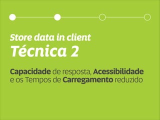 Store data in client 
Técnica 2 
Capacidade de resposta, Acessibilidade 
e os Tempos de Carregamento reduzido 
 