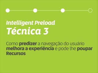 Intelligent Preload 
Técnica 3 
Como predizer a navegação do usuário 
melhora a experiência e pode lhe poupar 
Recursos 
 