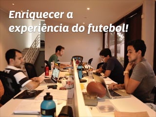 Enriquecer a 
experiência do futebol! 
 