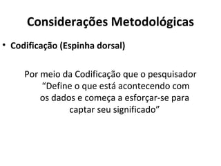 Considerações Metodológicas
• Codificação (Espinha dorsal)

     Por meio da Codificação que o pesquisador
         “Define o que está acontecendo com
         os dados e começa a esforçar-se para
                captar seu significado”
 