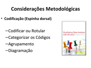 Considerações Metodológicas
• Codificação (Espinha dorsal)


  – Codificar ou Rotular
  – Categorizar os Códigos
  – Agrupamento
  – Diagramação
 