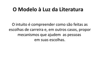 O Modelo à Luz da Literatura

  O intuito é compreender como são feitas as
escolhas de carreira e, em outros casos, propor
     mecanismos que ajudem as pessoas
                em suas escolhas.
 