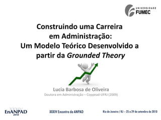 Construindo uma Carreira
       em Administração:
Um Modelo Teórico Desenvolvido a
   partir da Grounded Theory



           Lucia Barbosa de Oliveira
      Doutora em Administração – Coppead-UFRJ (2009)
 