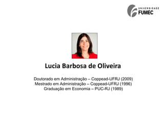 Lucia Barbosa de Oliveira
Doutorado em Administração – Coppead-UFRJ (2009)
Mestrado em Administração – Coppead-UFRJ (1996)
     Graduação em Economia – PUC-RJ (1989)
 