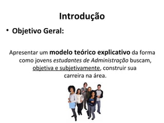 Introdução
• Objetivo Geral:

Apresentar um modelo teórico explicativo da forma
   como jovens estudantes de Administração buscam,
        objetiva e subjetivamente, construir sua
                     carreira na área.
 