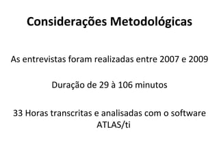 Considerações Metodológicas

As entrevistas foram realizadas entre 2007 e 2009

          Duração de 29 à 106 minutos

33 Horas transcritas e analisadas com o software
                      ATLAS/ti
 