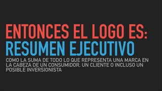 ENTONCES EL LOGO ES:
RESUMEN EJECUTIVOCOMO LA SUMA DE TODO LO QUE REPRESENTA UNA MARCA EN
LA CABEZA DE UN CONSUMIDOR, UN CLIENTE O INCLUSO UN
POSIBLE INVERSIONISTA
 