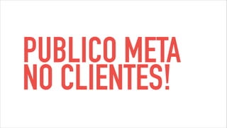 PUBLICO META
NO CLIENTES!
 