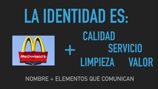 LA IDENTIDAD ES:
NOMBRE + ELEMENTOS QUE COMUNICAN
+
CALIDAD
SERVICIO
LIMPIEZA VALOR
 