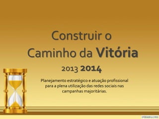 Construir o
Caminho da Vitória
            2013 2014
  Planejamento estratégico e atuação profissional
    para a plena utilização das redes sociais nas
              campanhas majoritárias.
 