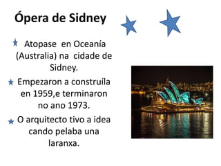 Ópera de Sidney
Atopase en Oceanía
(Australia) na cidade de
Sidney.
Empezaron a construíla
en 1959,e terminaron
no ano 1973.
O arquitecto tivo a idea
cando pelaba una
laranxa.
 