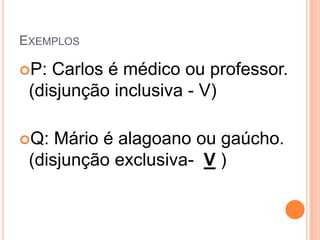 EXEMPLOS

P: Carlos é médico ou professor.
 (disjunção inclusiva - V)

Q:  Mário é alagoano ou gaúcho.
 (disjunção exclusiva- V )
 
