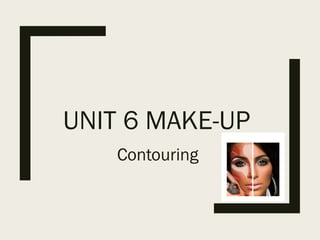 UNIT 6 MAKE-UP
Contouring
 