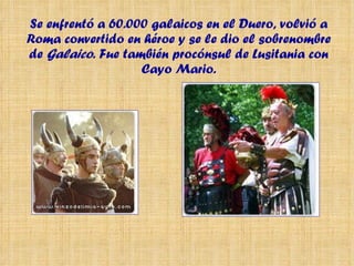 Se enfrentó a 60.000 galaicos en el Duero, volvió a Roma convertido en héroe y se le dio el sobrenombre de  Galaico . Fue también procónsul de Lusitania con Cayo Mario. 