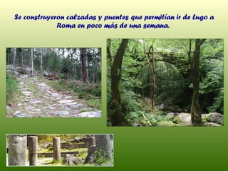 Se construyeron calzadas y puentes que permitían ir de Lugo a Roma en poco más de una semana.  
