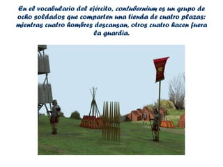 En el vocabulario del ejército,  contubernium  es un grupo de ocho soldados que comparten una tienda de cuatro plazas: mientras cuatro hombres descansan, otros cuatro hacen fuera la guardia. 