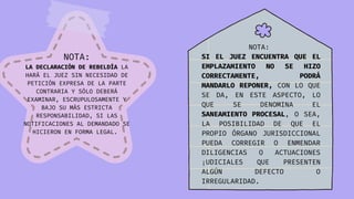 NOTA:
LA DECLARACIÓN DE REBELDÍA LA
HARÁ EL JUEZ SIN NECESIDAD DE
PETICIÓN EXPRESA DE LA PARTE
CONTRARIA Y SÓLO DEBERÁ
EXAMINAR, ESCRUPULOSAMENTE Y
BAJO SU MÁS ESTRICTA
RESPONSABILIDAD, SI LAS
NOTIFICACIONES AL DEMANDADO SE
HICIERON EN FORMA LEGAL.
NOTA:
SI EL JUEZ ENCUENTRA QUE EL
EMPLAZAMIENTO NO SE HIZO
CORRECTAMENTE, PODRÁ
MANDARLO REPONER, CON LO QUE
SE DA, EN ESTE ASPECTO, LO
QUE SE DENOMINA EL
SANEAMIENTO PROCESAL, O SEA,
LA POSIBILIDAD DE QUE EL
PROPIO ÓRGANO JURISDICCIONAL
PUEDA CORREGIR O ENMENDAR
DILIGENCIAS O ACTUACIONES
¡UDICIALES QUE PRESENTEN
ALGÚN DEFECTO O
IRREGULARIDAD.
 