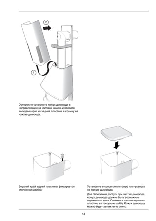 13
2
1
LEK LEK
Осторожно установите кожух дымохода в
направляющие на колпаке камина и введите
выгнутые края на задней пластине в кромку на
кожухе дымохода.
Верхний край задней пластины фиксируется
стопорной шайбой.
Установите в конце стеатитовую плиту сверху
на кожухе дымохода.
Для облегчения доступа при чистке дымохода,
кожух дымохода должно быть возможным
перемещать вниз. Снимите в начале верхнюю
пластину и стопорную шайбу. Кожух дымохода
можно будет затем легко снять.
 