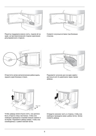6
max 7 cm
Чтобы дверцу можно было снять, она должна
быть открыты лишь настолько, чтобы она
свободно проходила в проеме кожуха камина и
не более. Поднимите дверцу вверх, чтобы она
освободилась с шейки нижней петли.
Отведите нижнюю часть в сторону, чтобы она
свободно проходила мимо шейки петли. Затем
снимите дверцу.
Снимите чугунные вставки под боковым
стеклом.
Решетку поддувала можно снять, подняв её за
край, на противоположной стороне крепления
регулировочного стержня.
Поднимите чугунное дно за один край и
достаньте его по диагонали через проем
дверцы.
LEK
Отвинтите затем металлические рейки вдоль
заднего края боковых стекол.
 