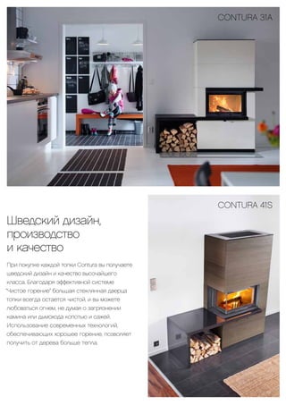 39
CONTURA 41S
Шведский дизайн,
производство
и качество
При покупке каждой топки Contura вы получаете
шведский дизайн и качество высочайшего
класса. Благодаря эффективной системе
“Чистое горение” большая стеклянная дверца
топки всегда остается чистой, и вы можете
любоваться огнем, не думая о загрязнении
камина или дымохода копотью и сажей.
Использование современных технологий,
обеспечивающих хорошее горение, позволяет
получить от дерева больше тепла.
CONTURA 31А
39
 