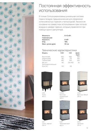 В топках Contura реализована уникальная система
подачи воздуха, предназначенная для управления
интенсивностью горения и теплоотдачей. Технология
основана на совместном использовании трех потоков
воздуха в камере горения, которые управляются при
помощи одного регулятора.
Постоянная эффективность
использования
4343
Ci51
Сталь, черный
230 кг
Мощность			 6–10 кВт
Номинальная
мощность			 8 кВт
КПД			 78%
Макс. длина дров			 50 см
Технические характеристики
Модель	 Ci50	 Ci51	Дров.
			ящик	
Высота (мм)	 1470	 1650	 500	
Ширина (мм)	 765	 770	 400	
Глубина (мм)	 485	 500	 500
Вес (кг)	 160	 230–400	50
Теплонакопительный
блок (кг)	 100	 100
Ci50
Топка
160 кг
43
Ci51AN
Артстоун,
натуральный
345 кг
Ci51S
Песчаник
375 кг
Ci51A
Артстоун, белый
345 кг
Ci51T
Талькомагнезит
400 кг
 