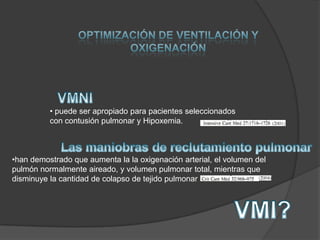 • puede ser apropiado para pacientes seleccionados
          con contusión pulmonar y Hipoxemia.



•han demostrado que aumenta la la oxigenación arterial, el volumen del
pulmón normalmente aireado, y volumen pulmonar total, mientras que
disminuye la cantidad de colapso de tejido pulmonar
 