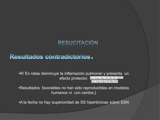 .
•R/ En ratas disminuye la inflamación pulmonar y presenta un
                      efecto protector.

•Resultados favorables no han sido reproducibles en modelos
                 humanos ni con cerdos.}

•A la fecha no hay superioridad de SS hipertónicas sobre SSN
 