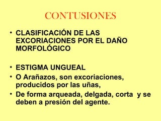 CONTUSIONES
• CLASIFICACIÓN DE LAS
EXCORIACIONES POR EL DAÑO
MORFOLÓGICO
• ESTIGMA UNGUEAL
• O Arañazos, son excoriaciones,
producidos por las uñas,
• De forma arqueada, delgada, corta y se
deben a presión del agente.

 