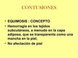 CONTUSIONES
• EQUIMOSIS : CONCEPTO
• Hemorragia en los tejidos
subcutáneos, a menudo en la capa
adiposa, que se transparenta como una
mancha en la piel.
• No afectación de piel

 