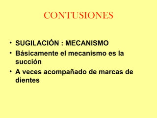 CONTUSIONES
• SUGILACIÓN : MECANISMO
• Básicamente el mecanismo es la
succión
• A veces acompañado de marcas de
dientes

 