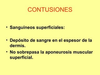 CONTUSIONES
• Sanguíneos superficiales:
• Depósito de sangre en el espesor de la
dermis.
• No sobrepasa la aponeurosis muscular
superficial.

 