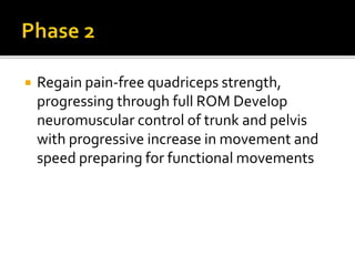 Regain pain-free quadriceps strength,
progressing through full ROM Develop
neuromuscular control of trunk and pelvis
with progressive increase in movement and
speed preparing for functional movements
 