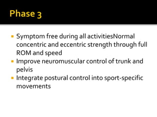  Symptom free during all activitiesNormal
concentric and eccentric strength through full
ROM and speed
 Improve neuromuscular control of trunk and
pelvis
 Integrate postural control into sport-specific
movements
 