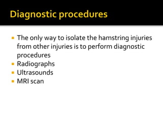  The only way to isolate the hamstring injuries
from other injuries is to perform diagnostic
procedures
 Radiographs
 Ultrasounds
 MRI scan
 