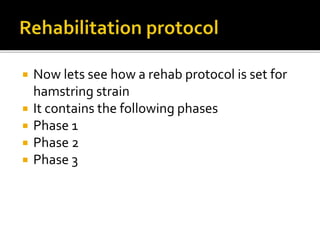  Now lets see how a rehab protocol is set for
hamstring strain
 It contains the following phases
 Phase 1
 Phase 2
 Phase 3
 