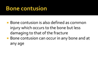  Bone contusion is also defined as common
injury which occurs to the bone but less
damaging to that of the fracture
 Bone contusion can occur in any bone and at
any age
 