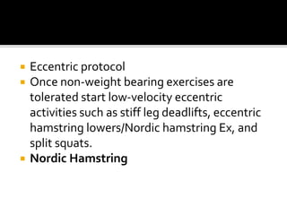  Eccentric protocol
 Once non-weight bearing exercises are
tolerated start low-velocity eccentric
activities such as stiff leg deadlifts, eccentric
hamstring lowers/Nordic hamstring Ex, and
split squats.
 Nordic Hamstring
 