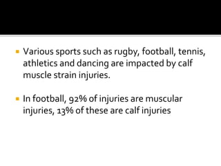  Various sports such as rugby, football, tennis,
athletics and dancing are impacted by calf
muscle strain injuries.
 In football, 92% of injuries are muscular
injuries, 13% of these are calf injuries
 