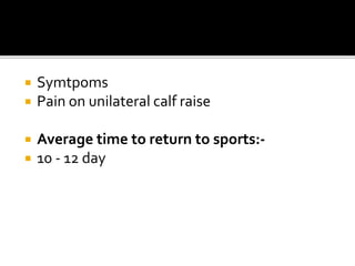  Symtpoms
 Pain on unilateral calf raise
 Average time to return to sports:-
 10 - 12 day
 
