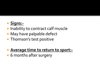  Signs:-
 Inability to contract calf muscle
 May have palpable defect
 Thomson's test positive
 Average time to return to sport:-
 6 months after surgery
 