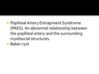  PoplitealArtery Entrapment Syndrome
(PAES). An abnormal relationship between
the popliteal artery and the surrounding
myofascial structures.
 Baker cyst
 